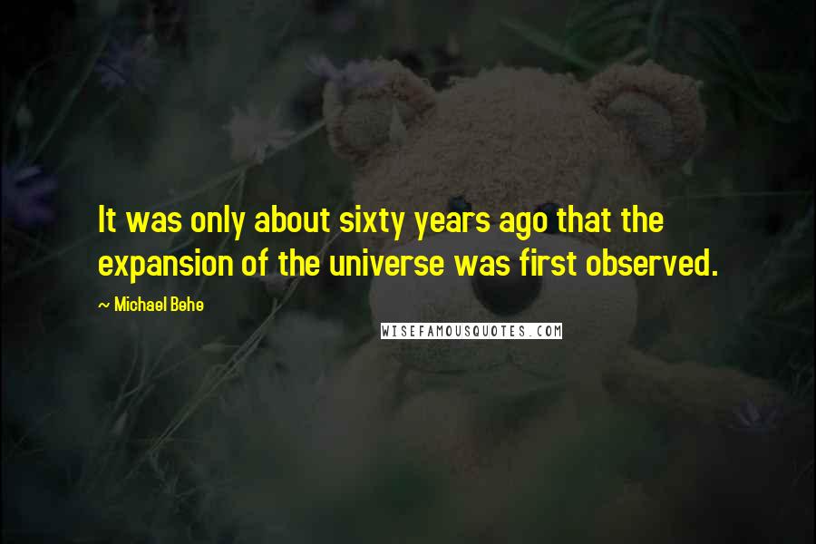 Michael Behe Quotes: It was only about sixty years ago that the expansion of the universe was first observed.