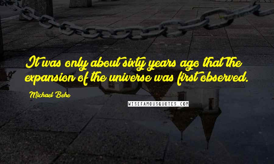 Michael Behe Quotes: It was only about sixty years ago that the expansion of the universe was first observed.