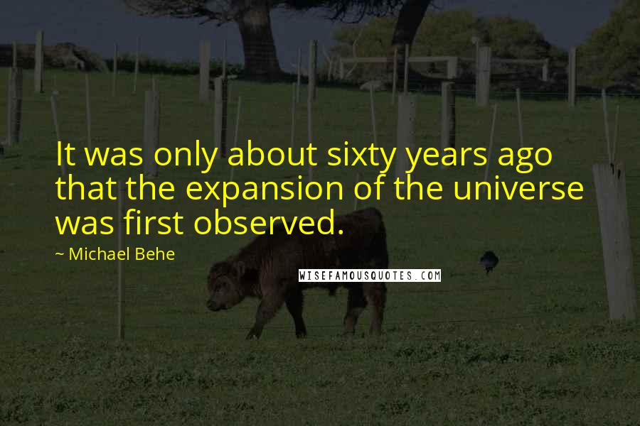 Michael Behe Quotes: It was only about sixty years ago that the expansion of the universe was first observed.