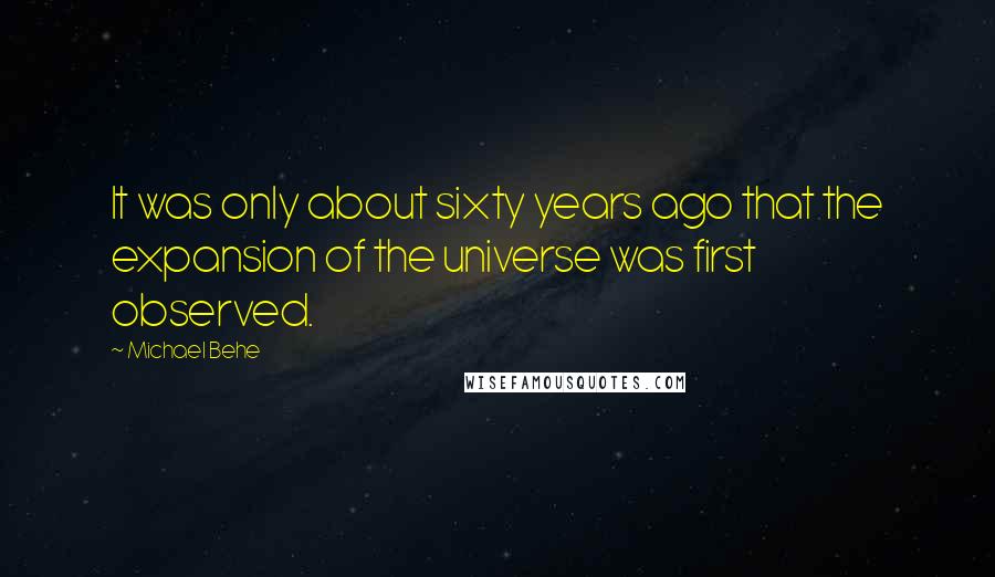 Michael Behe Quotes: It was only about sixty years ago that the expansion of the universe was first observed.