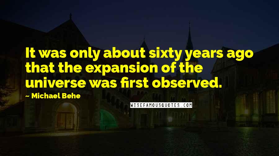 Michael Behe Quotes: It was only about sixty years ago that the expansion of the universe was first observed.