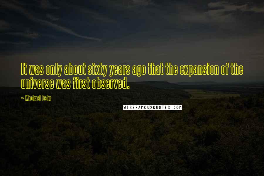 Michael Behe Quotes: It was only about sixty years ago that the expansion of the universe was first observed.