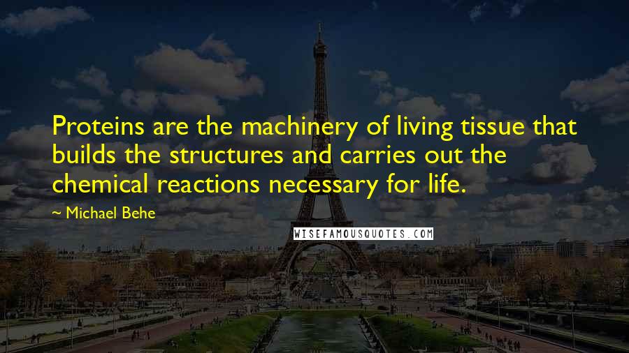 Michael Behe Quotes: Proteins are the machinery of living tissue that builds the structures and carries out the chemical reactions necessary for life.