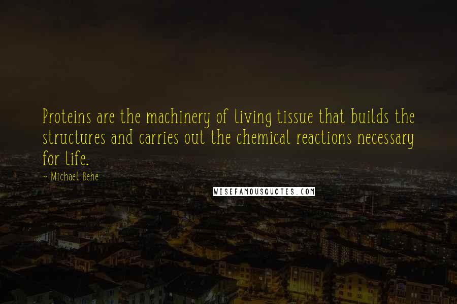 Michael Behe Quotes: Proteins are the machinery of living tissue that builds the structures and carries out the chemical reactions necessary for life.