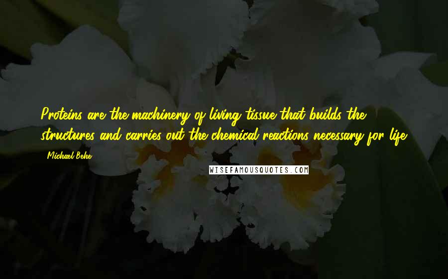 Michael Behe Quotes: Proteins are the machinery of living tissue that builds the structures and carries out the chemical reactions necessary for life.