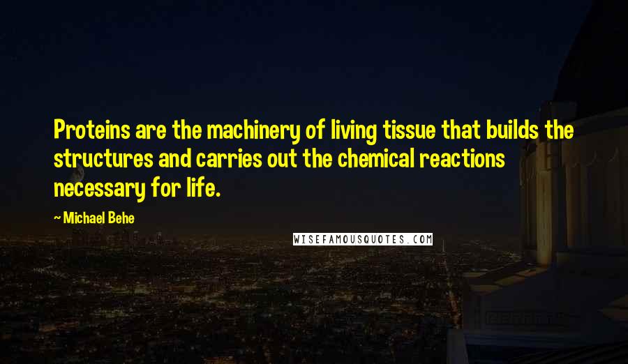 Michael Behe Quotes: Proteins are the machinery of living tissue that builds the structures and carries out the chemical reactions necessary for life.