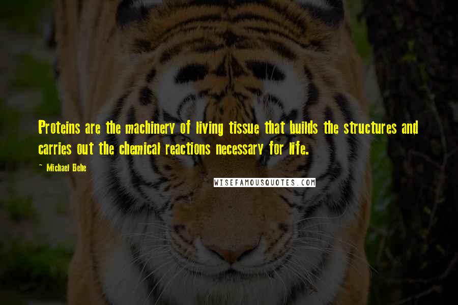 Michael Behe Quotes: Proteins are the machinery of living tissue that builds the structures and carries out the chemical reactions necessary for life.