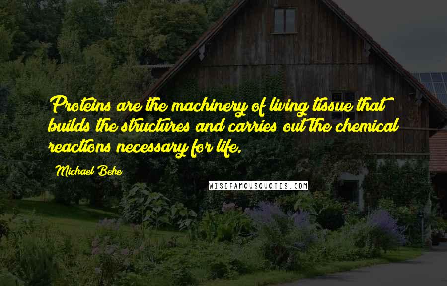 Michael Behe Quotes: Proteins are the machinery of living tissue that builds the structures and carries out the chemical reactions necessary for life.