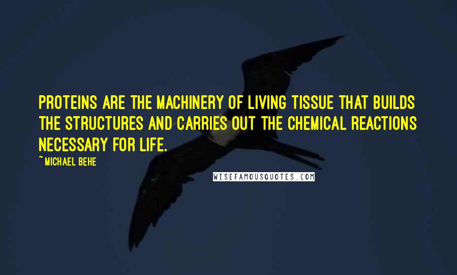 Michael Behe Quotes: Proteins are the machinery of living tissue that builds the structures and carries out the chemical reactions necessary for life.