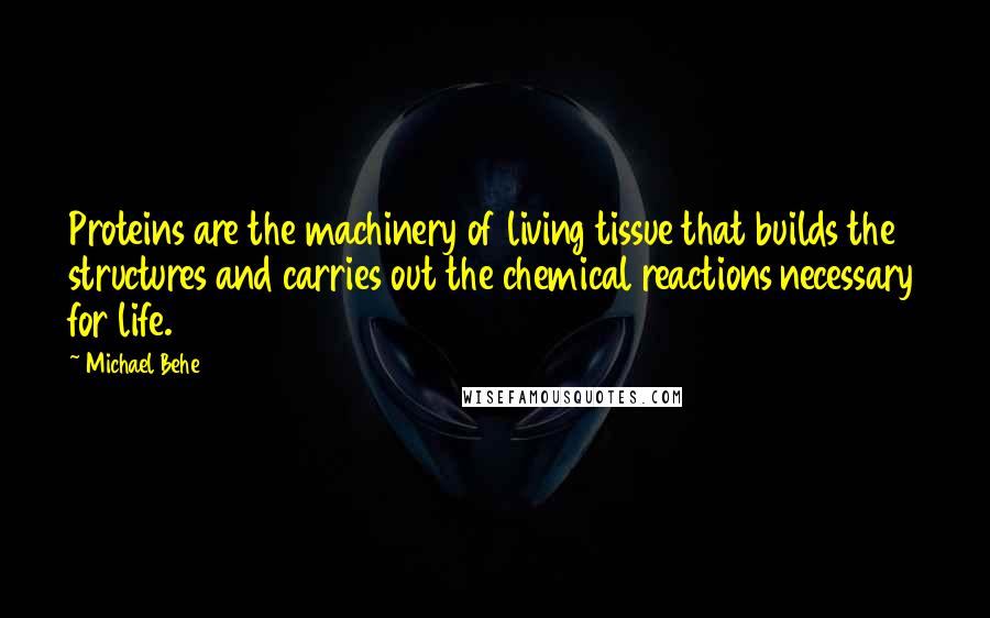 Michael Behe Quotes: Proteins are the machinery of living tissue that builds the structures and carries out the chemical reactions necessary for life.