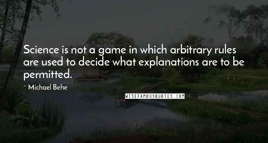 Michael Behe Quotes: Science is not a game in which arbitrary rules are used to decide what explanations are to be permitted.