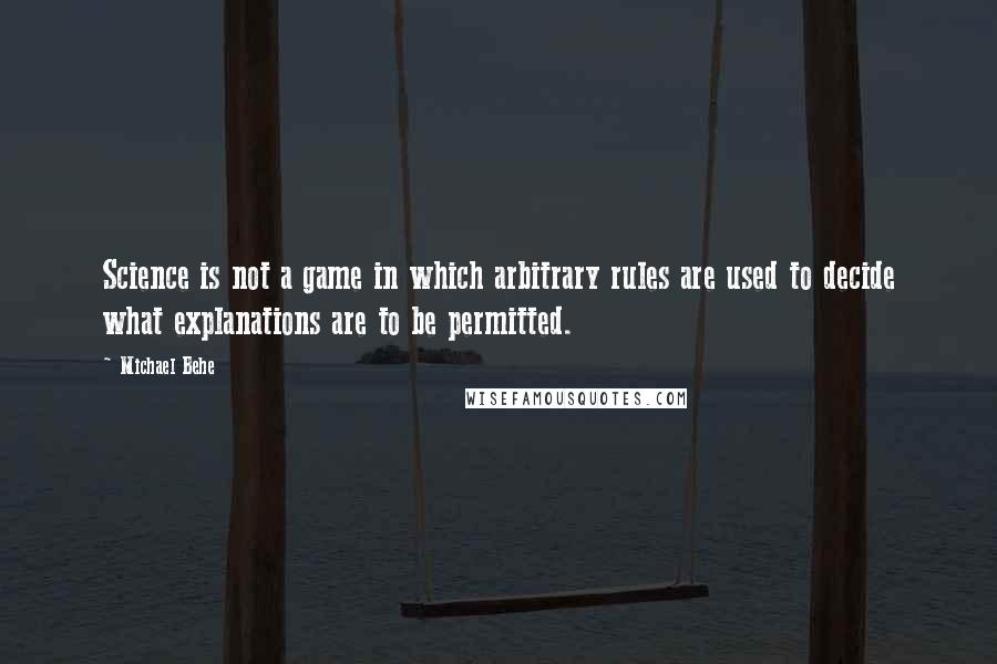 Michael Behe Quotes: Science is not a game in which arbitrary rules are used to decide what explanations are to be permitted.