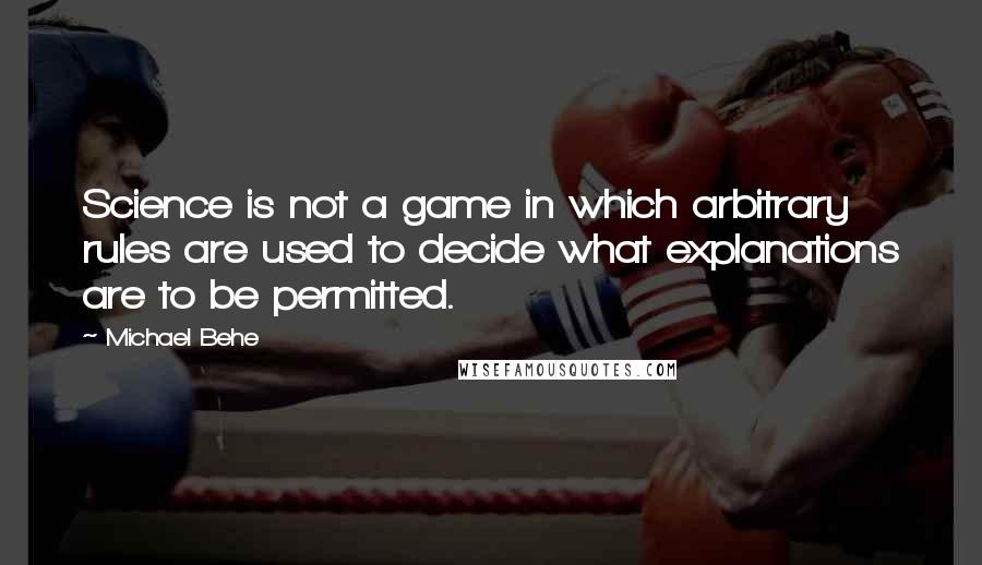 Michael Behe Quotes: Science is not a game in which arbitrary rules are used to decide what explanations are to be permitted.