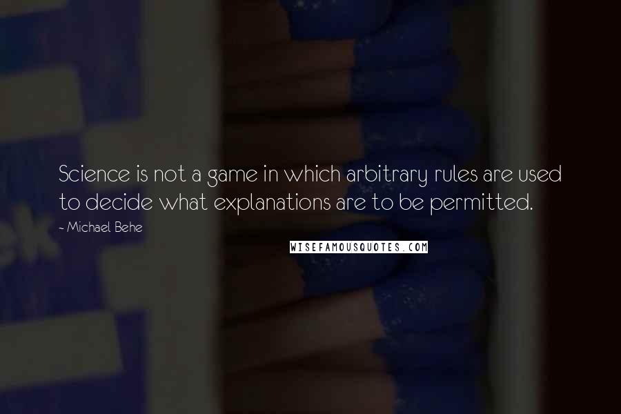 Michael Behe Quotes: Science is not a game in which arbitrary rules are used to decide what explanations are to be permitted.