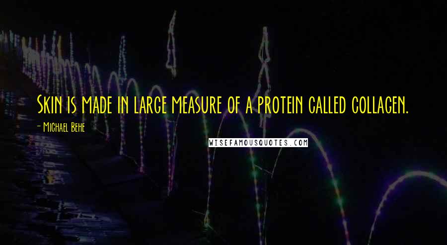 Michael Behe Quotes: Skin is made in large measure of a protein called collagen.