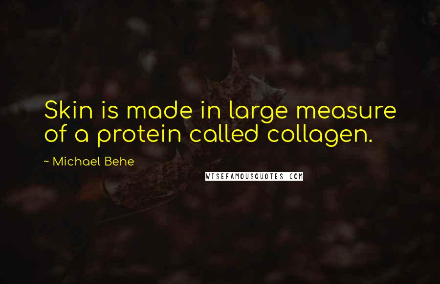 Michael Behe Quotes: Skin is made in large measure of a protein called collagen.
