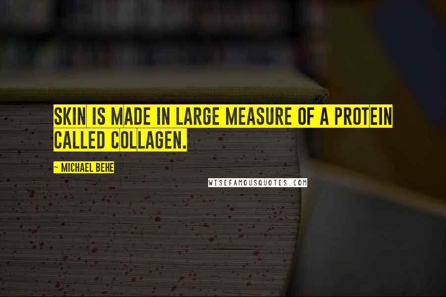 Michael Behe Quotes: Skin is made in large measure of a protein called collagen.