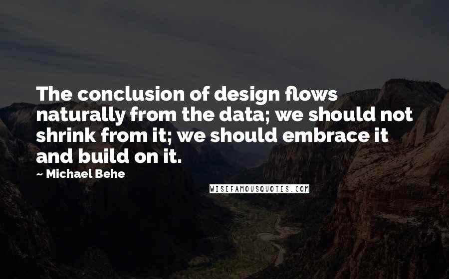 Michael Behe Quotes: The conclusion of design flows naturally from the data; we should not shrink from it; we should embrace it and build on it.