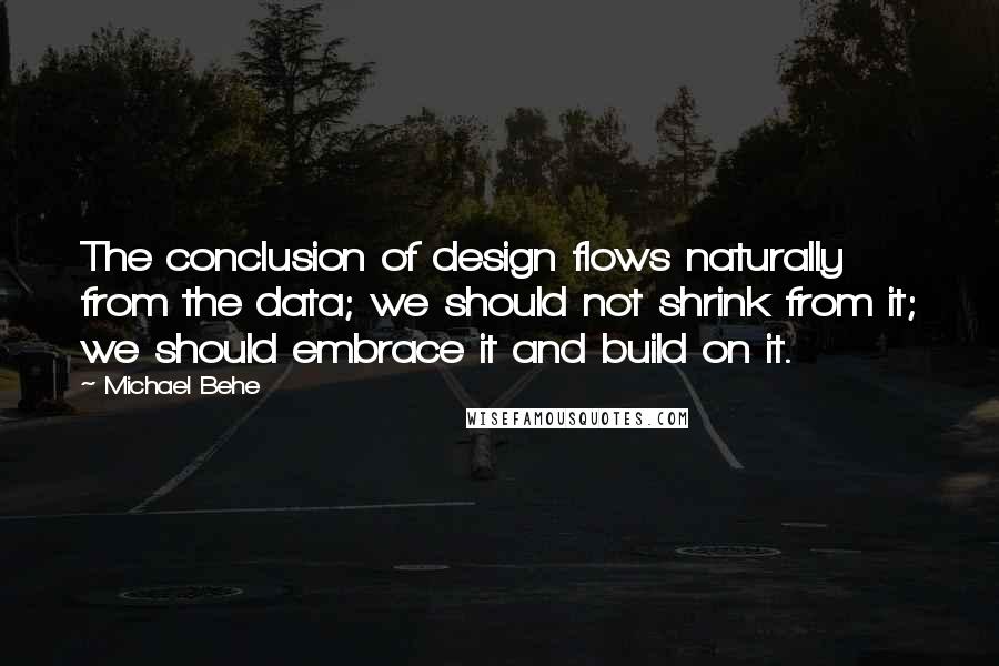 Michael Behe Quotes: The conclusion of design flows naturally from the data; we should not shrink from it; we should embrace it and build on it.