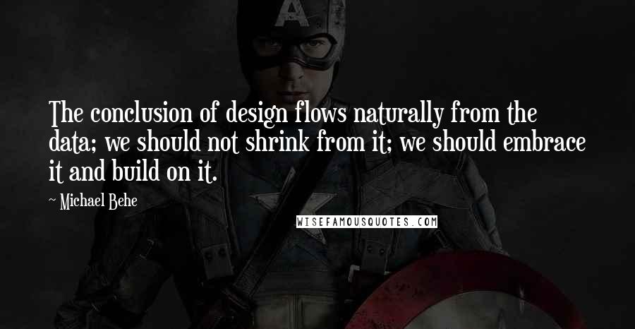 Michael Behe Quotes: The conclusion of design flows naturally from the data; we should not shrink from it; we should embrace it and build on it.