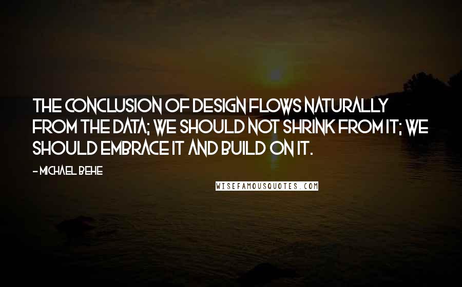Michael Behe Quotes: The conclusion of design flows naturally from the data; we should not shrink from it; we should embrace it and build on it.