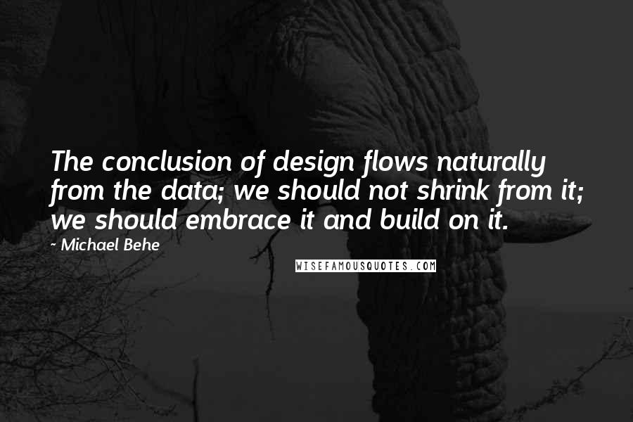 Michael Behe Quotes: The conclusion of design flows naturally from the data; we should not shrink from it; we should embrace it and build on it.
