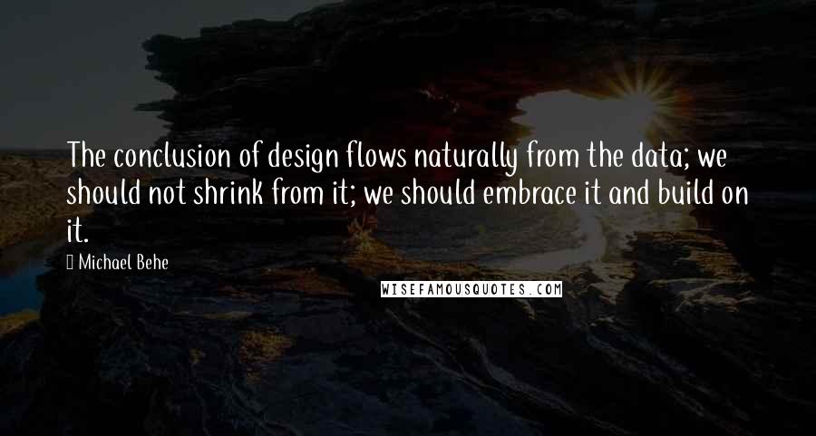 Michael Behe Quotes: The conclusion of design flows naturally from the data; we should not shrink from it; we should embrace it and build on it.