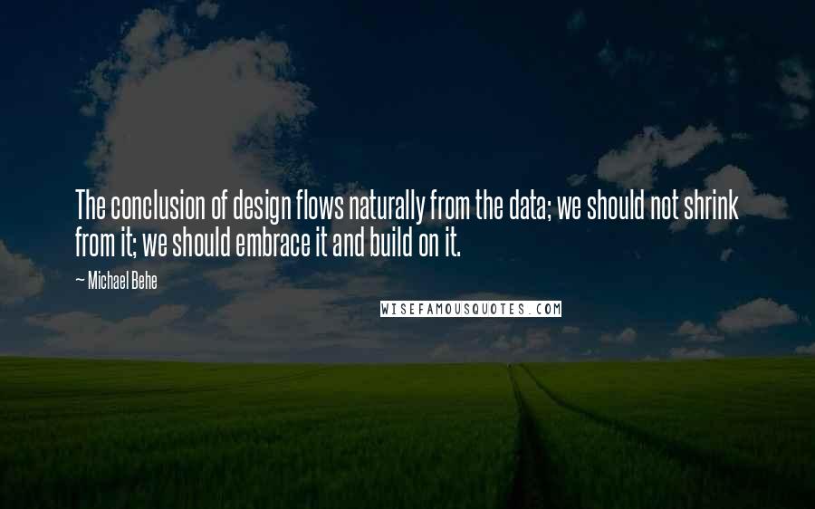 Michael Behe Quotes: The conclusion of design flows naturally from the data; we should not shrink from it; we should embrace it and build on it.