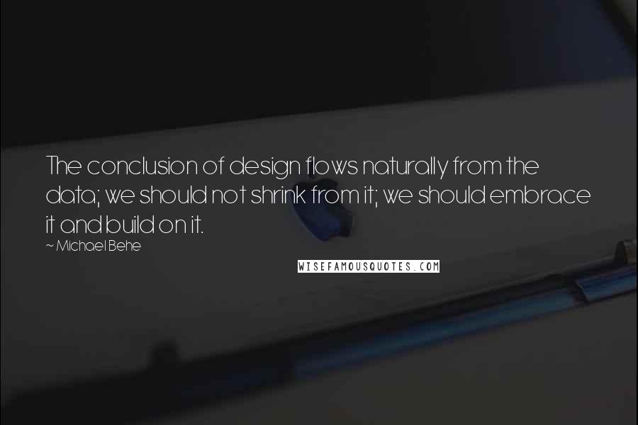 Michael Behe Quotes: The conclusion of design flows naturally from the data; we should not shrink from it; we should embrace it and build on it.