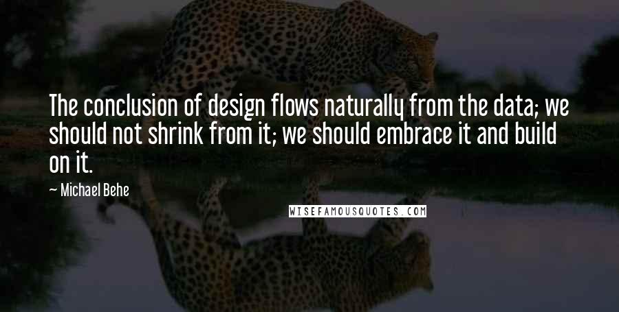 Michael Behe Quotes: The conclusion of design flows naturally from the data; we should not shrink from it; we should embrace it and build on it.