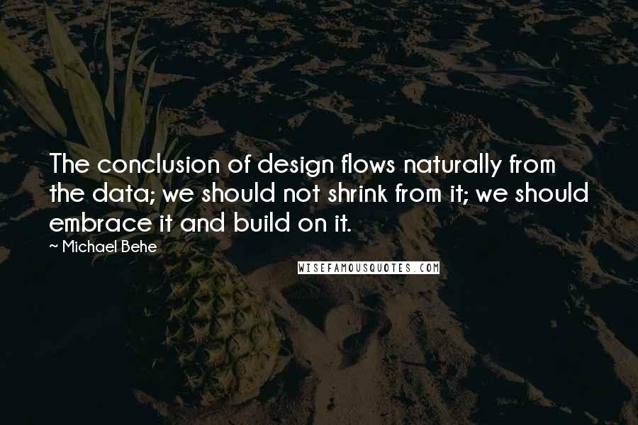 Michael Behe Quotes: The conclusion of design flows naturally from the data; we should not shrink from it; we should embrace it and build on it.