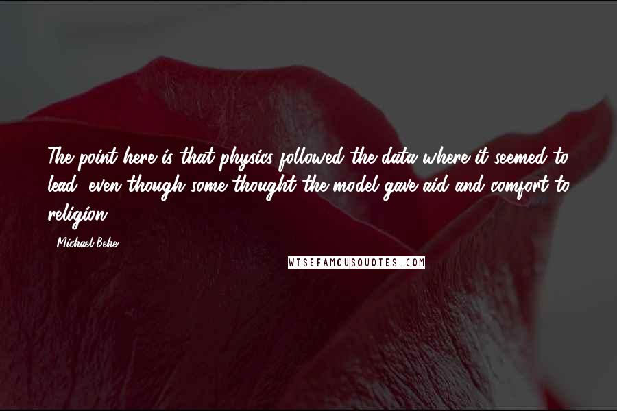 Michael Behe Quotes: The point here is that physics followed the data where it seemed to lead, even though some thought the model gave aid and comfort to religion.