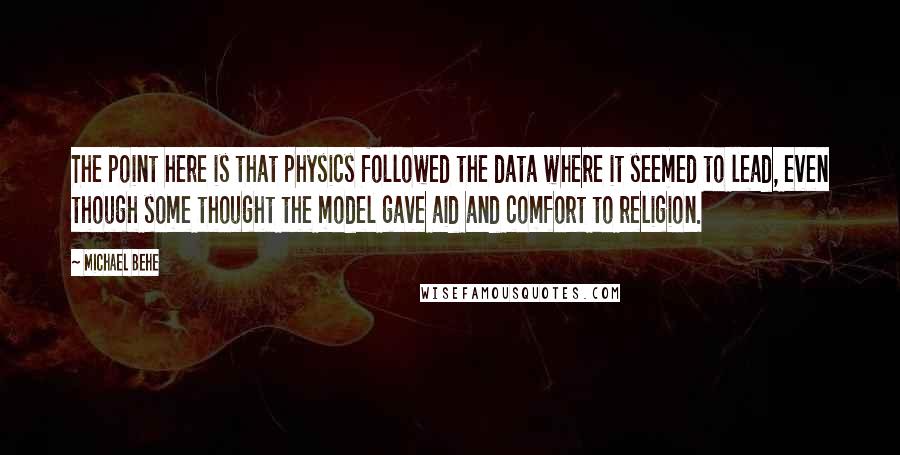 Michael Behe Quotes: The point here is that physics followed the data where it seemed to lead, even though some thought the model gave aid and comfort to religion.