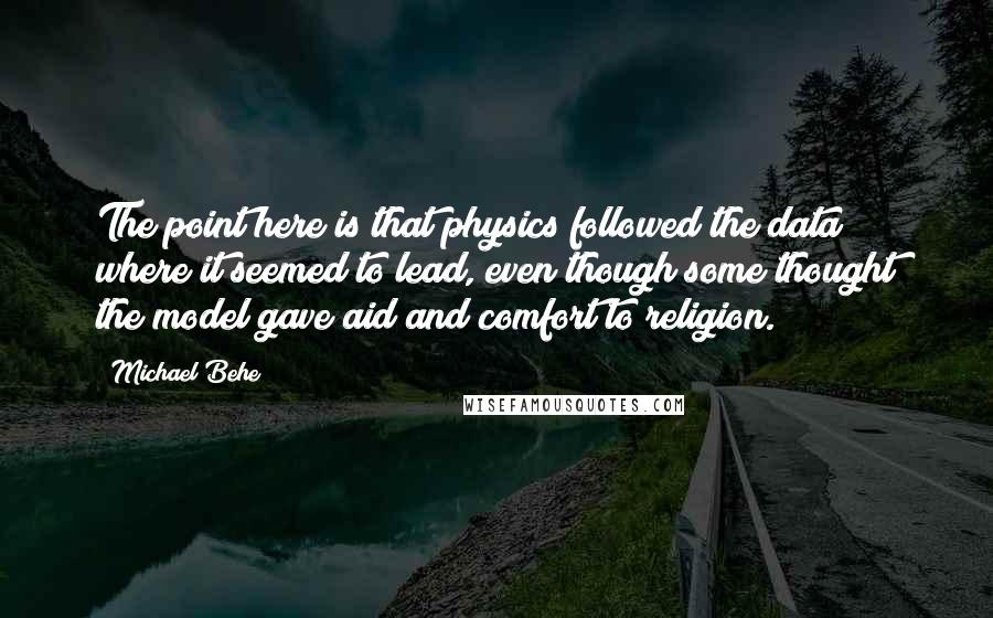 Michael Behe Quotes: The point here is that physics followed the data where it seemed to lead, even though some thought the model gave aid and comfort to religion.