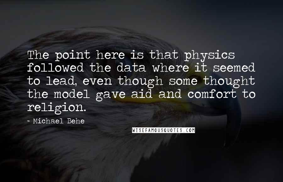 Michael Behe Quotes: The point here is that physics followed the data where it seemed to lead, even though some thought the model gave aid and comfort to religion.