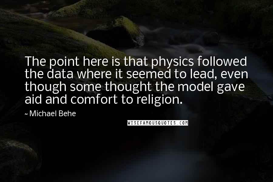 Michael Behe Quotes: The point here is that physics followed the data where it seemed to lead, even though some thought the model gave aid and comfort to religion.