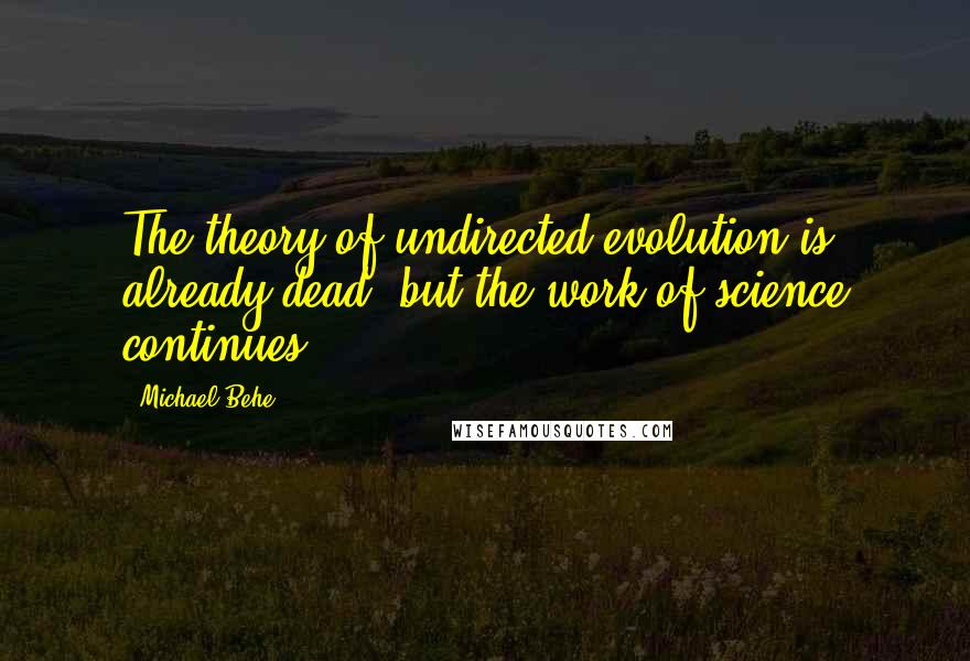 Michael Behe Quotes: The theory of undirected evolution is already dead, but the work of science continues.