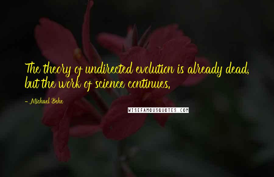 Michael Behe Quotes: The theory of undirected evolution is already dead, but the work of science continues.