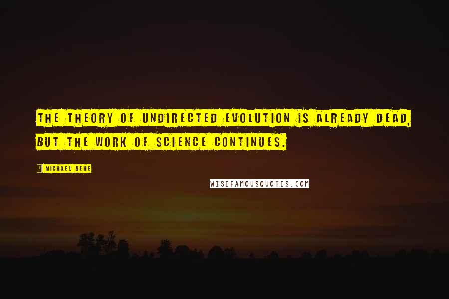 Michael Behe Quotes: The theory of undirected evolution is already dead, but the work of science continues.