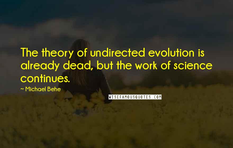 Michael Behe Quotes: The theory of undirected evolution is already dead, but the work of science continues.