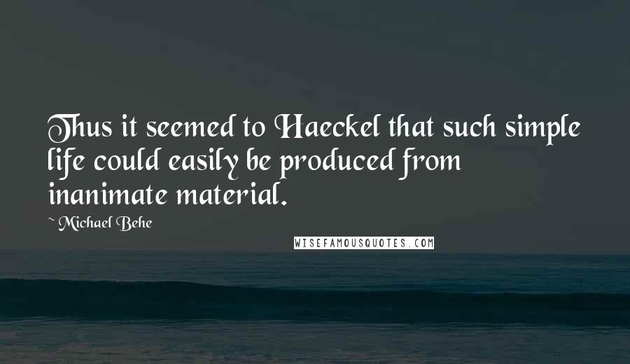 Michael Behe Quotes: Thus it seemed to Haeckel that such simple life could easily be produced from inanimate material.