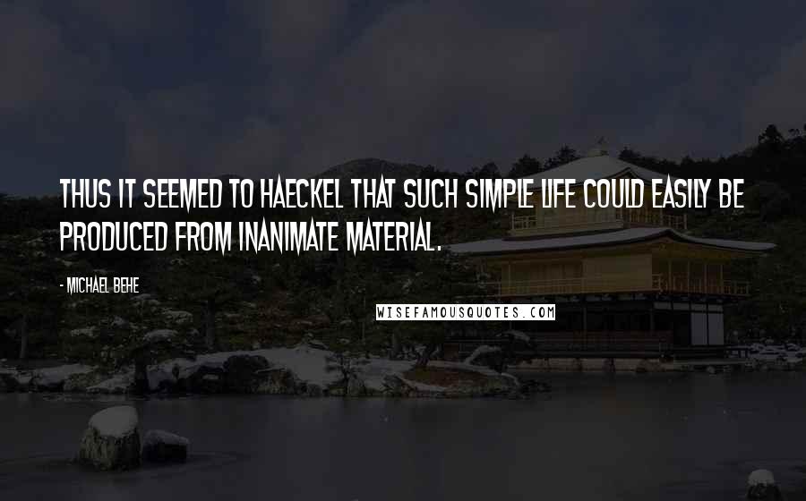 Michael Behe Quotes: Thus it seemed to Haeckel that such simple life could easily be produced from inanimate material.