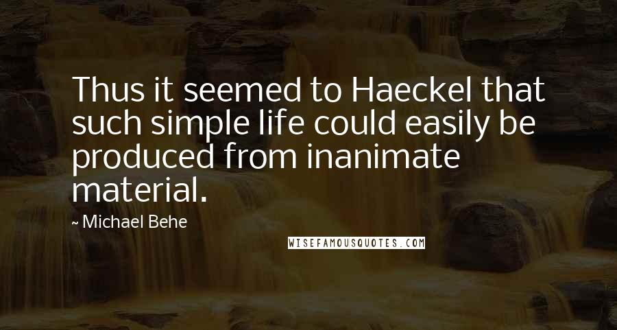 Michael Behe Quotes: Thus it seemed to Haeckel that such simple life could easily be produced from inanimate material.