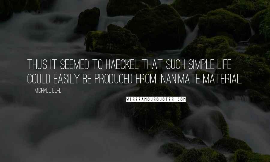 Michael Behe Quotes: Thus it seemed to Haeckel that such simple life could easily be produced from inanimate material.