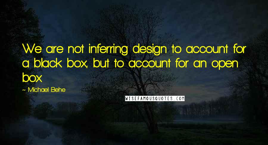 Michael Behe Quotes: We are not inferring design to account for a black box, but to account for an open box.