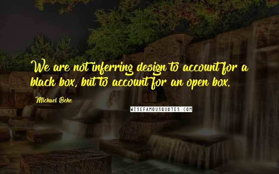 Michael Behe Quotes: We are not inferring design to account for a black box, but to account for an open box.