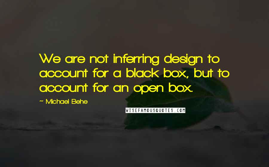 Michael Behe Quotes: We are not inferring design to account for a black box, but to account for an open box.