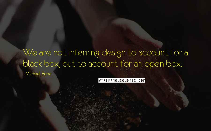 Michael Behe Quotes: We are not inferring design to account for a black box, but to account for an open box.