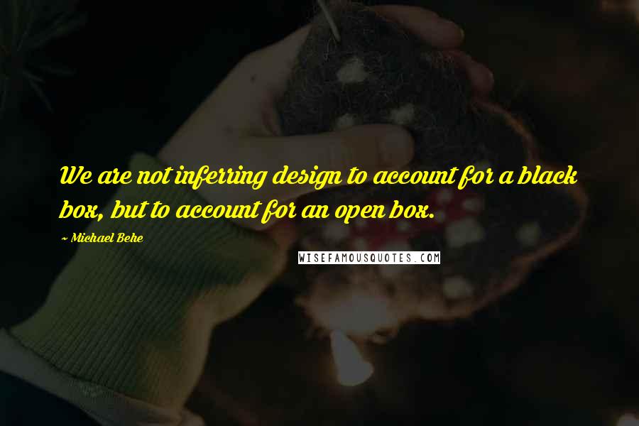 Michael Behe Quotes: We are not inferring design to account for a black box, but to account for an open box.