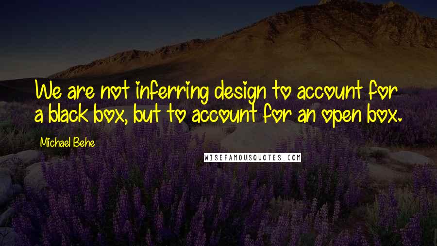 Michael Behe Quotes: We are not inferring design to account for a black box, but to account for an open box.